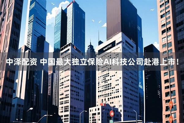 中泽配资 中国最大独立保险AI科技公司赴港上市！