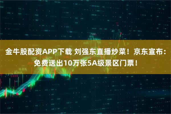 金牛股配资APP下载 刘强东直播炒菜！京东宣布：免费送出10万张5A级景区门票！