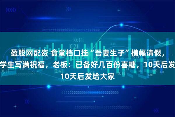 盈股网配资 食堂档口挂“吾妻生子”横幅请假，上百名学生写满祝福，老板：已备好几百份喜糖，10天后发给大家