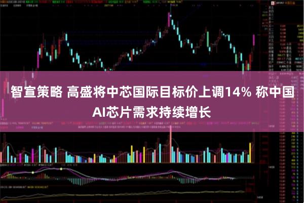智宣策略 高盛将中芯国际目标价上调14% 称中国AI芯片需求持续增长