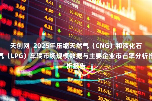 天创网  2025年压缩天然气（CNG）和液化石油气（LPG）车辆市场规模数据与主要企业市占率分析报告