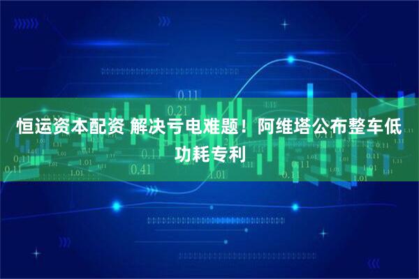 恒运资本配资 解决亏电难题！阿维塔公布整车低功耗专利