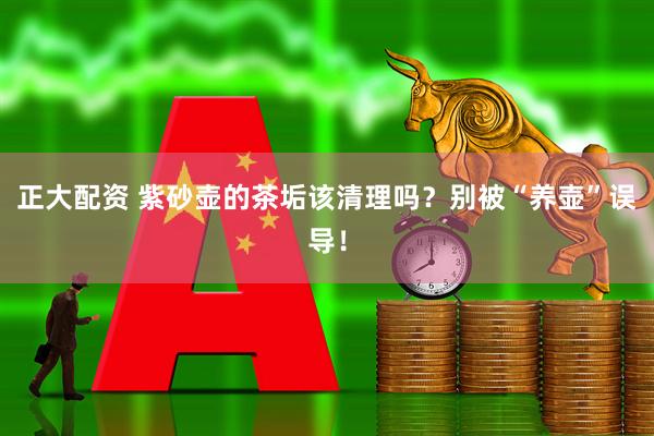 正大配资 紫砂壶的茶垢该清理吗？别被“养壶”误导！