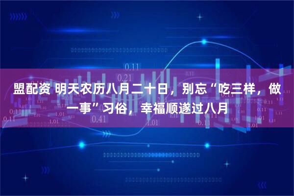 盟配资 明天农历八月二十日，别忘“吃三样，做一事”习俗，幸福顺遂过八月