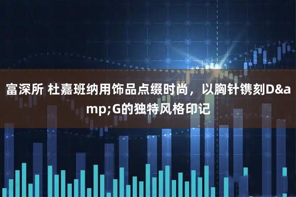 富深所 杜嘉班纳用饰品点缀时尚，以胸针镌刻D&G的独特风格印记