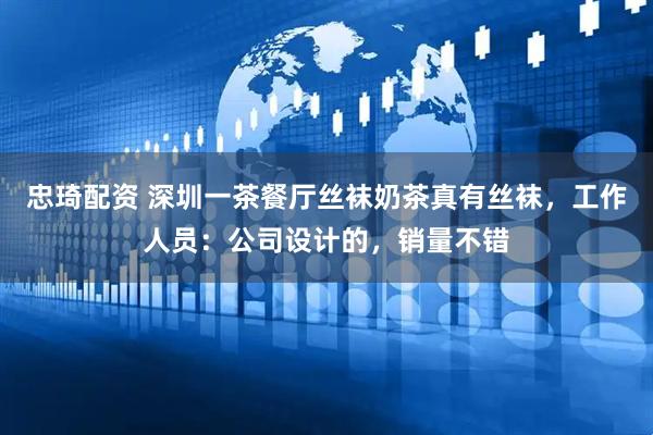 忠琦配资 深圳一茶餐厅丝袜奶茶真有丝袜，工作人员：公司设计的，销量不错