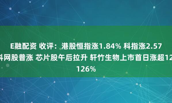 E融配资 收评：港股恒指涨1.84% 科指涨2.57% 科网股普涨 芯片股午后拉升 轩竹生物上市首日涨超126%