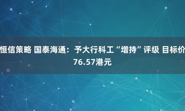 恒信策略 国泰海通：予大行科工“增持”评级 目标价76.57港元