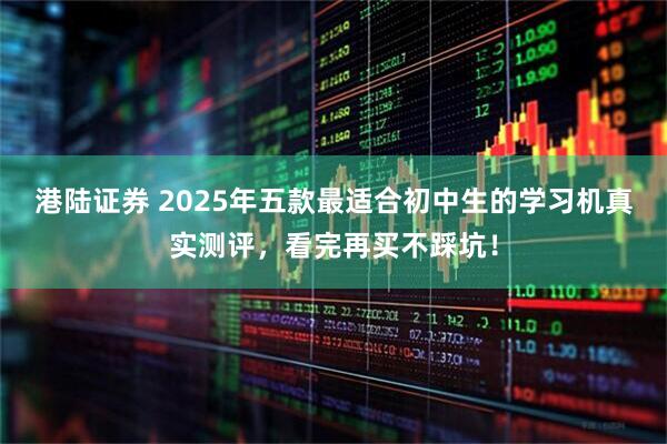 港陆证券 2025年五款最适合初中生的学习机真实测评，看完再买不踩坑！