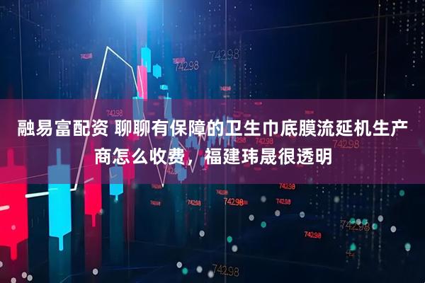 融易富配资 聊聊有保障的卫生巾底膜流延机生产商怎么收费，福建玮晟很透明
