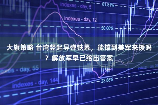 大旗策略 台湾竖起导弹铁幕，能撑到美军来援吗？解放军早已给出答案