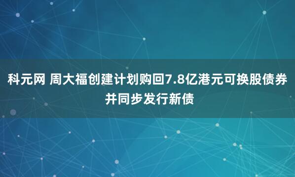 科元网 周大福创建计划购回7.8亿港元可换股债券 并同步发行新债